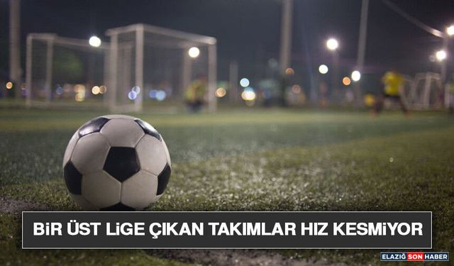 Bir Üst Lige Çıkan Takımlar Hız Kesmiyor