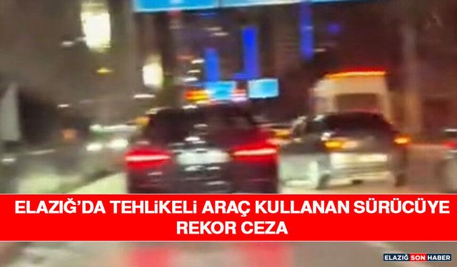 Elazığ’da Tehlikeli Araç Kullanan Sürücüye Rekor Ceza
