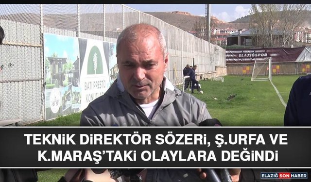 Teknik Direktör Sözeri, Ş.Urfa ve K.Maraş’taki Olaylara değindi