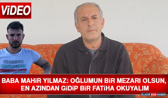 Baba Mahir Yılmaz: Oğlumun Bir Mezarı Olsun, En Azından Gidip Bir Fatiha Okuyalım