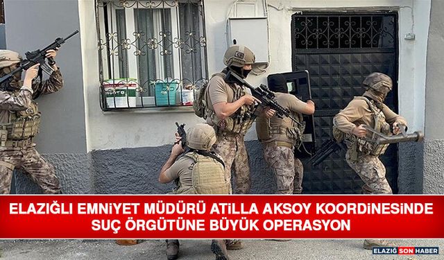 Elazığlı Emniyet Müdürü Atilla Aksoy Koordinesinde Suç Örgütüne Büyük Operasyon