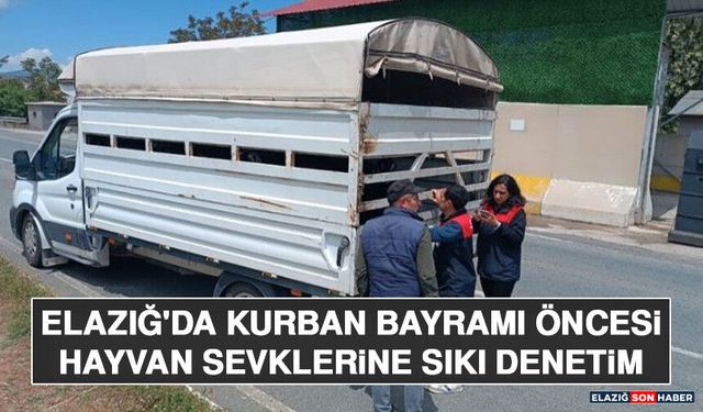 Elazığ'da Kurban Bayramı Öncesi Hayvan Sevklerine Sıkı Denetim