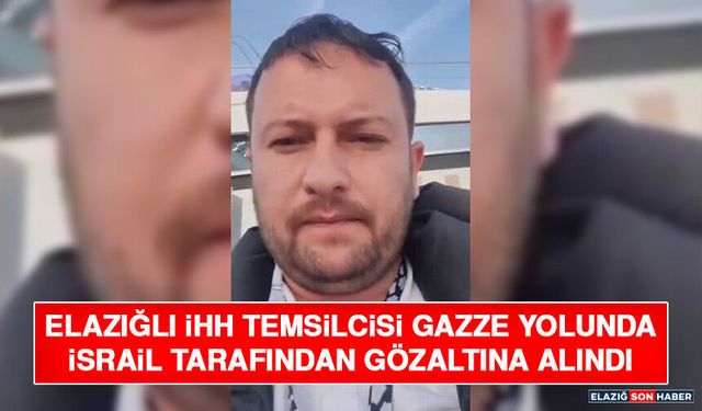 Elazığlı İHH Temsilcisi Gazze Yolunda İsrail Tarafından Gözaltına Alındı