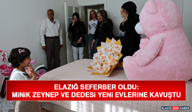Elazığ Seferber Oldu: Minik Zeynep ve Dedesi Yeni Evlerine Kavuştu