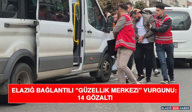 Elazığ Bağlantılı “Güzellik Merkezi” Vurgunu: 14 Gözaltı