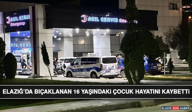 Elazığ’da Bıçaklanan 16 Yaşındaki Çocuk Hayatını Kaybetti