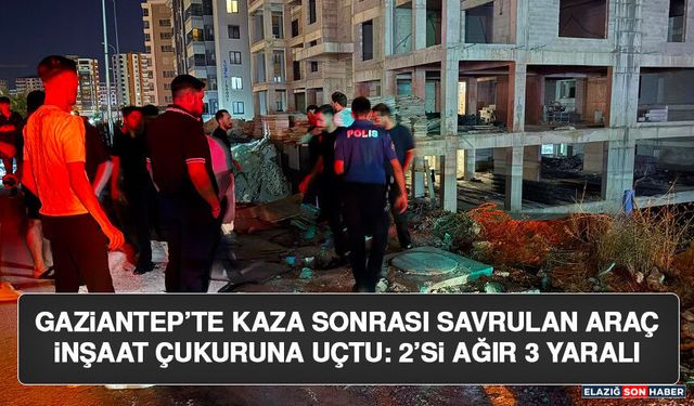 Gaziantep’te Kaza Sonrası Savrulan Araç İnşaat Çukuruna Uçtu: 2’si Ağır 3 Yaralı