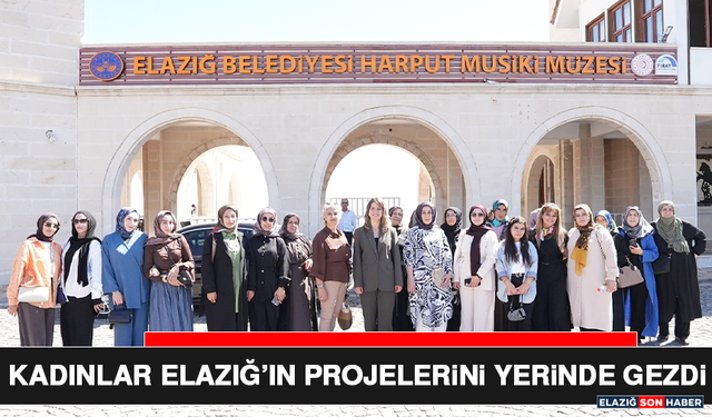Kadınlar Elazığ’ın Projelerini Yerinde Gezdi