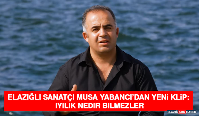 Elazığlı Sanatçı Musa Yabancı’dan Yeni Klip: İyilik Nedir Bilmezler