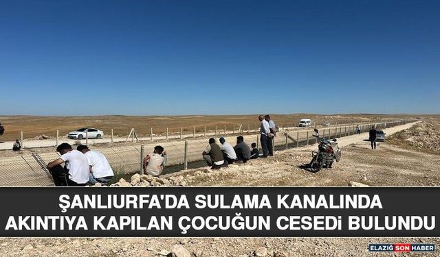 Şanlıurfa'da Sulama Kanalında Akıntıya Kapılan Çocuğun Cesedi Bulundu