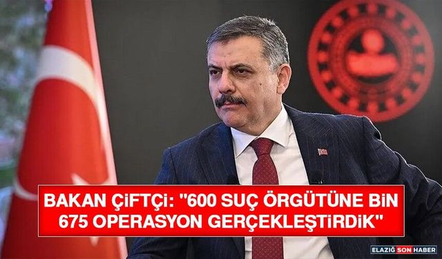 Bakan Çiftçi: "600 Suç Örgütüne Bin 675 Operasyon Gerçekleştirdik"