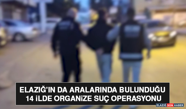 Elazığ’ın da Aralarında Bulunduğu 14 İlde Organize Suç Operasyonu