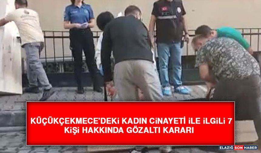 Küçükçekmece'deki Kadın Cinayeti İle İlgili 7 Kişi Hakkında Gözaltı Kararı