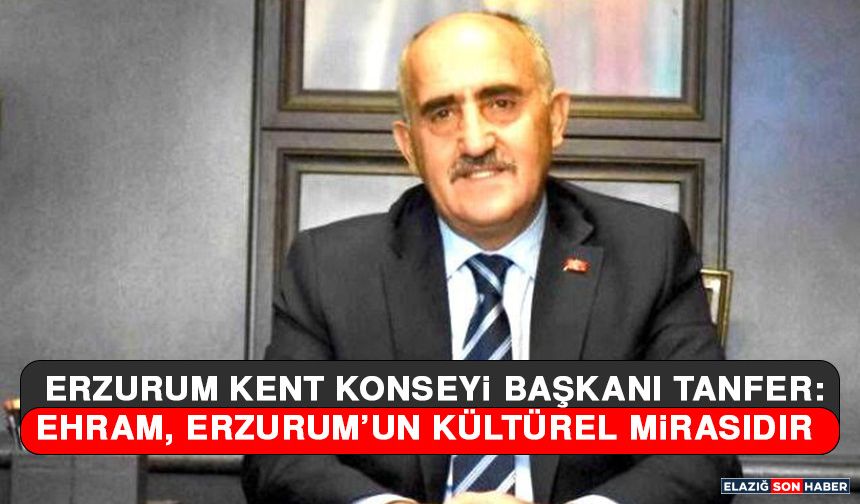 Erzurum Kent Konseyi Başkanı Tanfer: Ehram, Erzurum’un Kültürel Mirasıdır