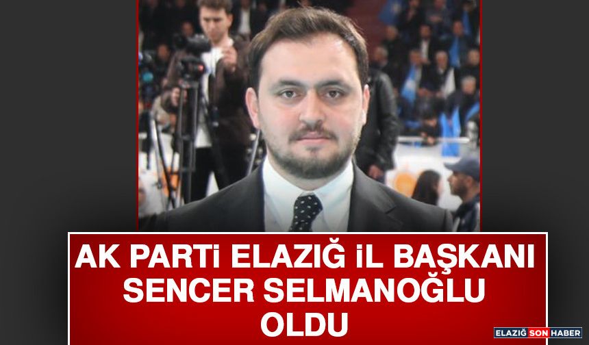 AK Parti Elazığ İl Başkanı Sencer Selmanoğlu Oldu
