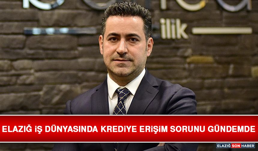 Elazığ İş Dünyasında Krediye Erişim Sorunu Gündemde