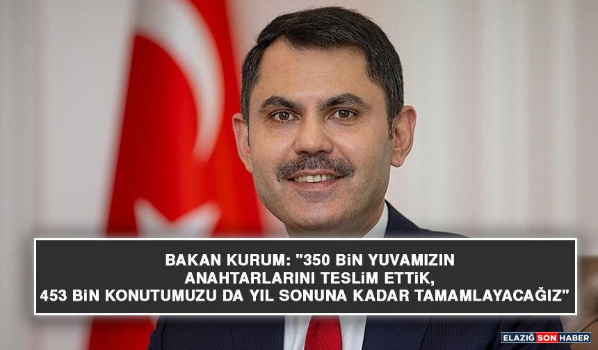 Bakan Kurum: "350 Bin Yuvamızın Anahtarlarını Teslim Ettik, 453 Bin Konutumuzu da Yıl Sonuna Kadar Tamamlayacağız"