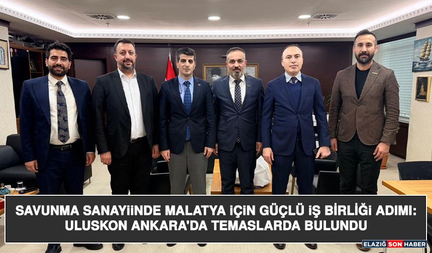 Savunma Sanayiinde Malatya İçin Güçlü İş Birliği Adımı: Uluskon Ankara'da Temaslarda Bulundu