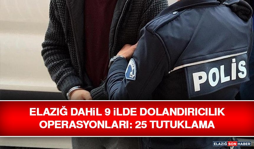Elazığ Dahil 9 İlde Dolandırıcılık Operasyonları: 25 Tutuklama