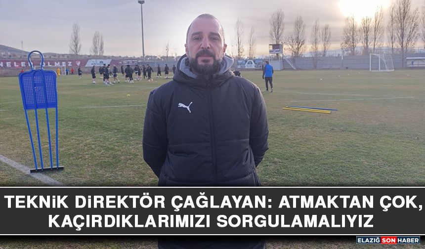 Teknik Direktör Çağlayan: Atmaktan Çok, Kaçırdıklarımızı Sorgulamalıyız