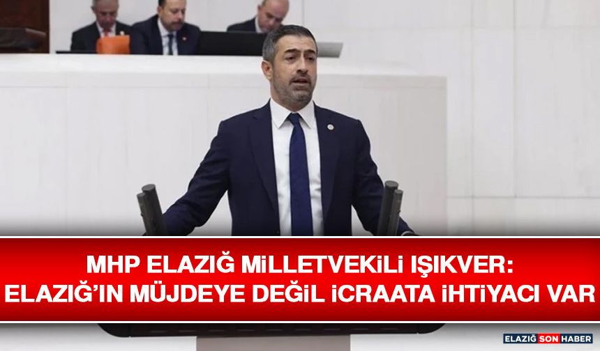 MHP Elazığ Milletvekili Işıkver: Elazığ’ın Müjdeye Değil İcraata İhtiyacı Var