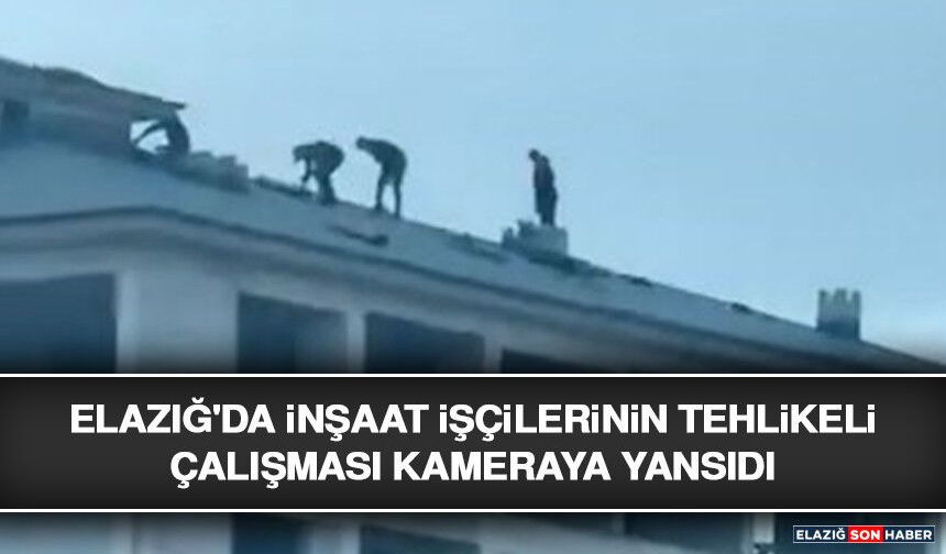Elazığ'da İnşaat İşçilerinin Tehlikeli Çalışması Kameraya Yansıdı