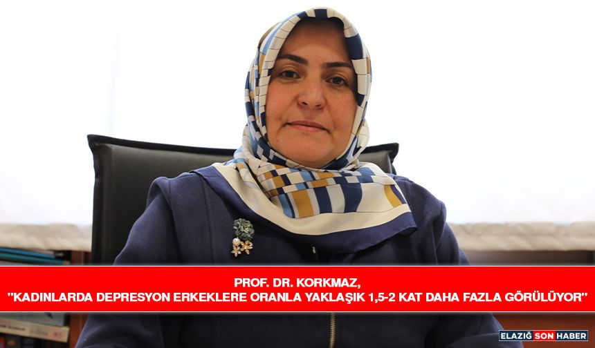 Prof. Dr. Korkmaz, "Kadınlarda Depresyon Erkeklere Oranla Yaklaşık 1,5-2 Kat Daha Fazla Görülüyor"