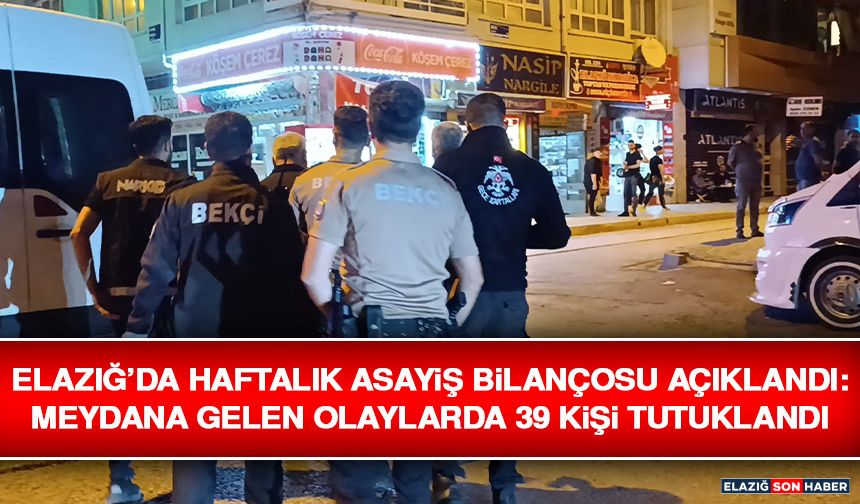 Elazığ’da Haftalık Asayiş Bilançosu Açıklandı: Meydana Gelen Olaylarda 39 Kişi Tutuklandı
