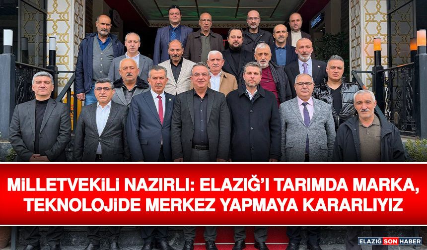 Milletvekili Nazırlı: Elazığ’ı Tarımda Marka, Teknolojide Merkez Yapmaya Kararlıyız