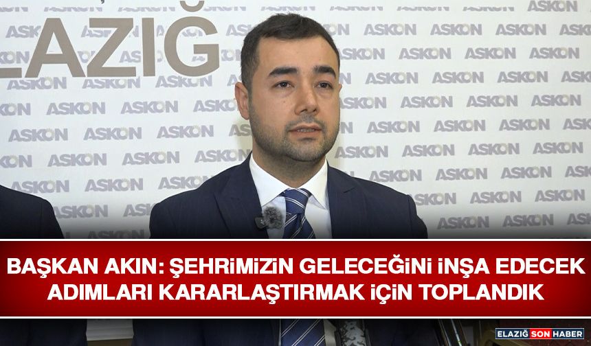 Başkan Akın: Şehrimizin Geleceğini İnşa Edecek Adımları Kararlaştırmak İçin Toplandık