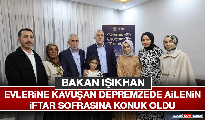 Bakan Işıkhan, Evlerine Kavuşan Depremzede Ailenin İftar Sofrasına Konuk Oldu