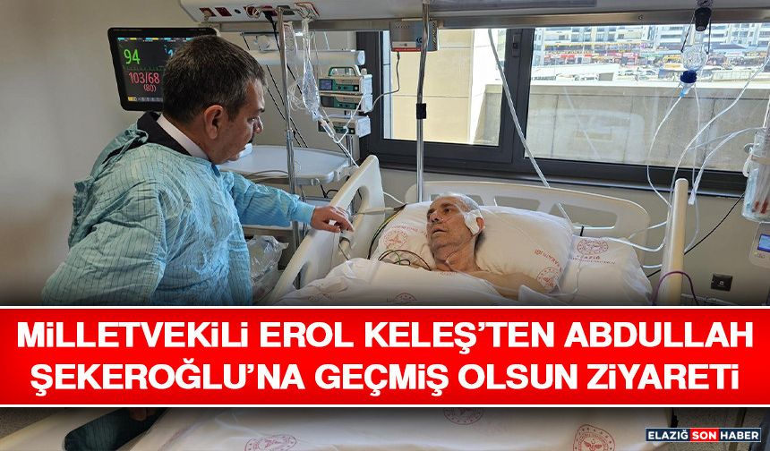 Milletvekili Erol Keleş’ten Abdullah Şekeroğlu’na Geçmiş Olsun Ziyareti