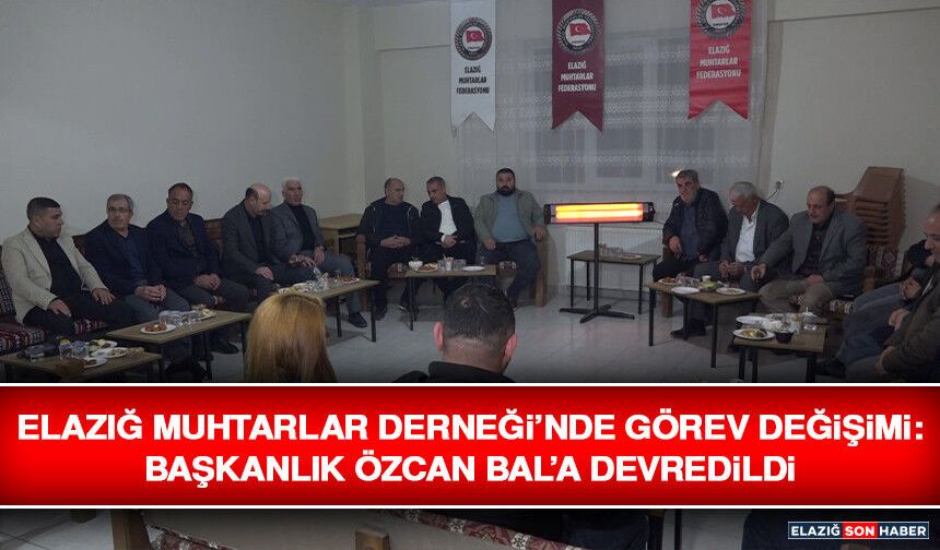 Elazığ Muhtarlar Derneği’nde Görev Değişimi: Başkanlık Özcan Bal’a Devredildi