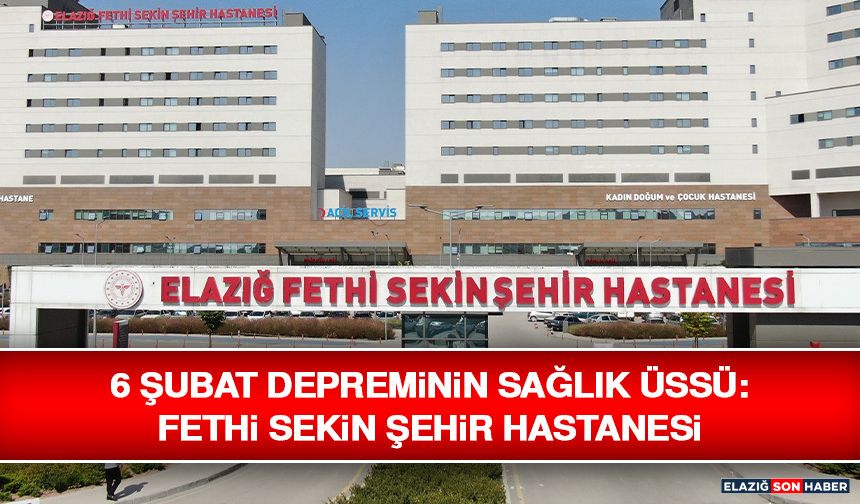 6 Şubat Depreminin Sağlık Üssü: Fethi Sekin Şehir Hastanesi