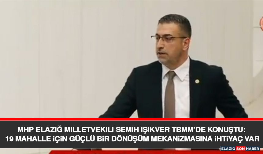 MHP Elazığ Milletvekili Semih Işıkver TBMM’de Konuştu: 19 Mahalle İçin Güçlü Bir Dönüşüm Mekanizmasına İhtiyaç Var