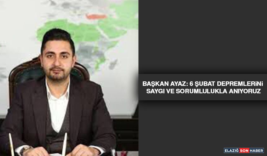 Başkan Ayaz: 6 Şubat Depremlerini Saygı ve Sorumlulukla Anıyoruz