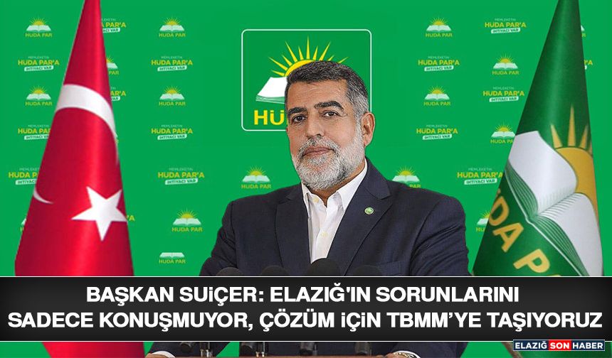 Başkan Suiçer: Elazığ'ın Sorunlarını Sadece Konuşmuyor, Çözüm İçin TBMM’ye Taşıyoruz