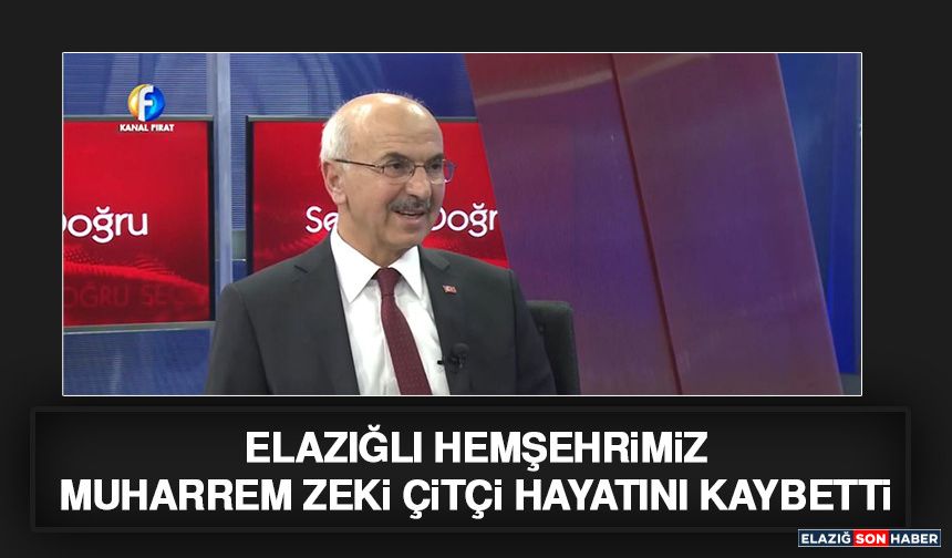 Elazığlı Hemşehrimiz Muharrem Zeki Çitçi Hayatını Kaybetti