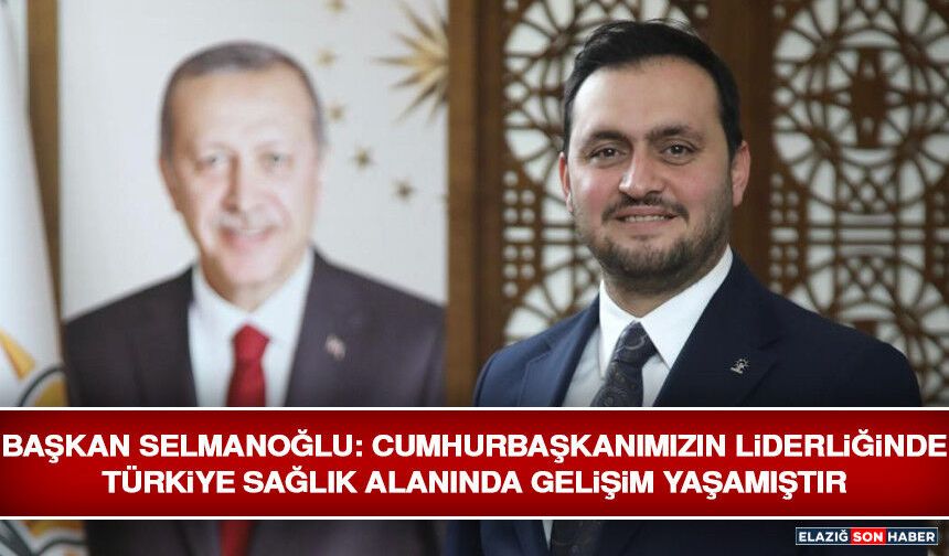 Başkan Selmanoğlu: Cumhurbaşkanımızın Liderliğinde Türkiye Sağlık Alanında Gelişim Yaşamıştır