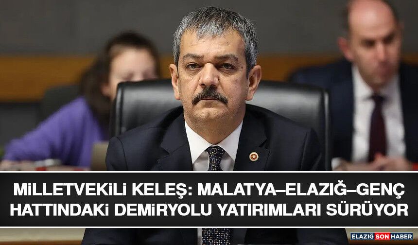Milletvekili Keleş: Malatya–Elazığ–Genç Hattındaki Demiryolu Yatırımları Sürüyor