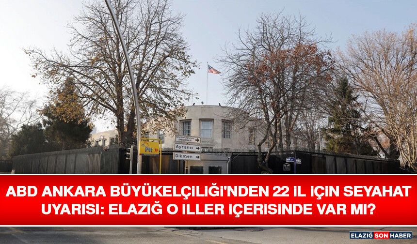 ABD Ankara Büyükelçiliği'nden 22 İl İçin Seyahat Uyarısı: Elazığ O İller İçerisinde Var Mı?