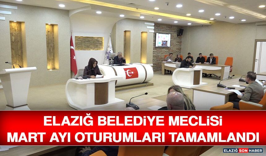 Elazığ Belediye Meclisi Mart Ayı Oturumları Tamamlandı