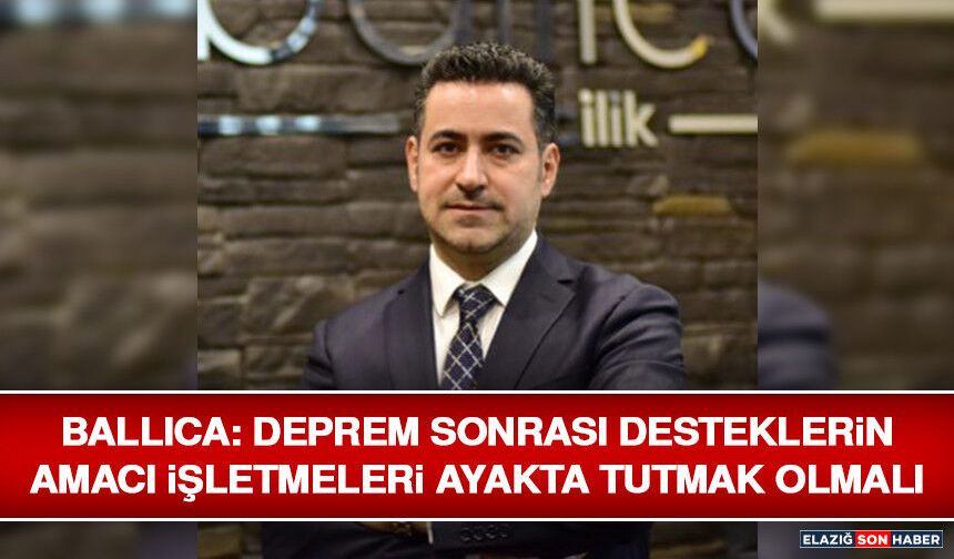 Ballıca: Deprem Sonrası Desteklerin Amacı İşletmeleri Ayakta Tutmak Olmalı