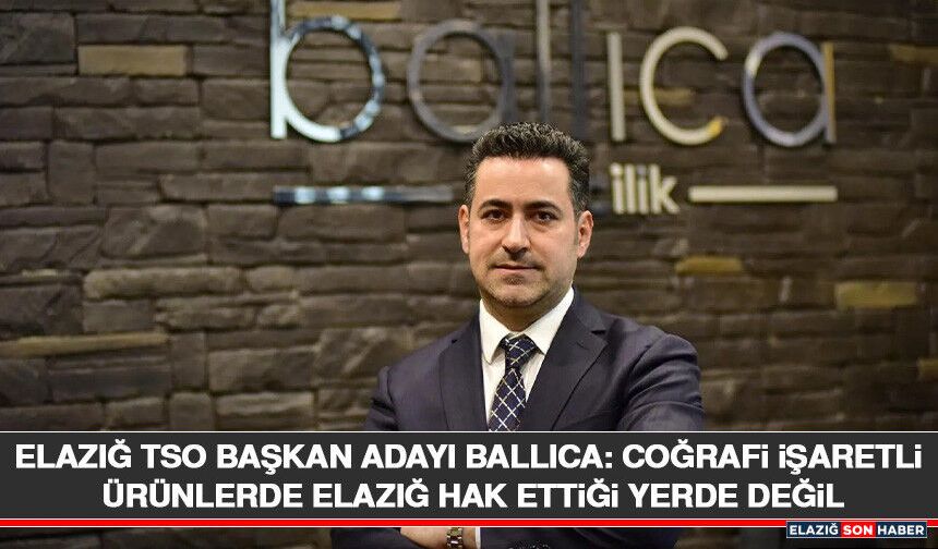 Elazığ TSO Başkan Adayı Ballıca: Coğrafi İşaretli Ürünlerde Elazığ Hak Ettiği Yerde Değil