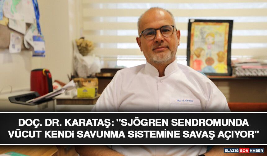 Doç. Dr. Karataş: "Sjögren Sendromunda Vücut Kendi Savunma Sistemine Savaş Açıyor"