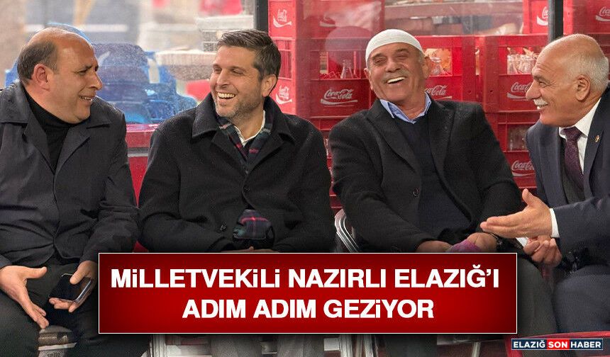 Milletvekili Nazırlı Elazığ’ı Adım Adım Geziyor