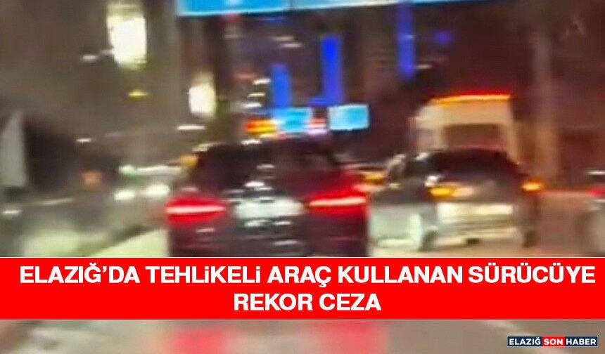 Elazığ’da Tehlikeli Araç Kullanan Sürücüye Rekor Ceza