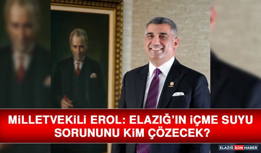 Milletvekili Erol: Elazığ’ın İçme Suyu Sorununu Kim Çözecek?