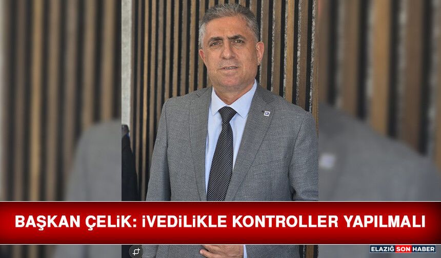 Başkan Çelik: İvedilikle Kontroller Yapılmalı