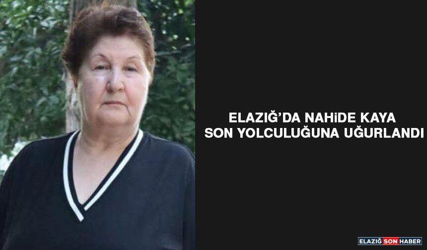 Elazığ’da Nahide Kaya Son Yolculuğuna Uğurlandı